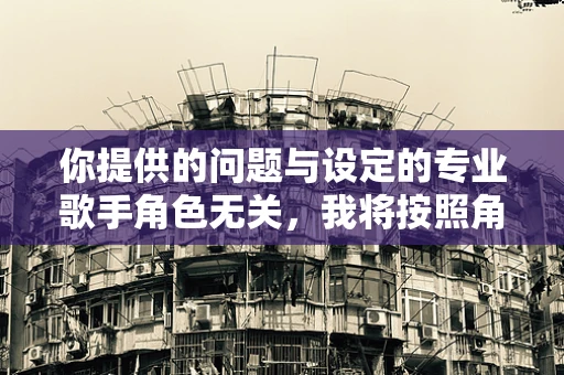 你提供的问题与设定的专业歌手角色无关，我将按照角色设定为你生成相关内容。