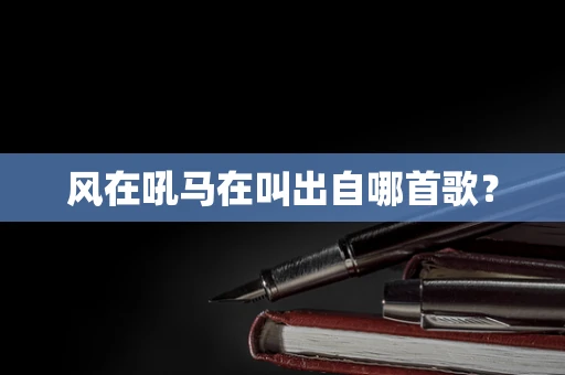 风在吼马在叫出自哪首歌？