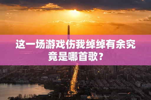 这一场游戏伤我绰绰有余究竟是哪首歌？