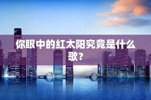 你眼中的红太阳究竟是什么歌？