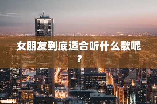 女朋友到底适合听什么歌呢？
