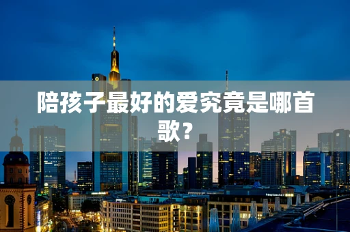 陪孩子最好的爱究竟是哪首歌？