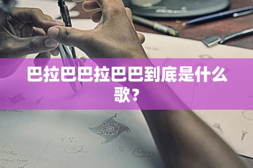 巴拉巴巴拉巴巴到底是什么歌？