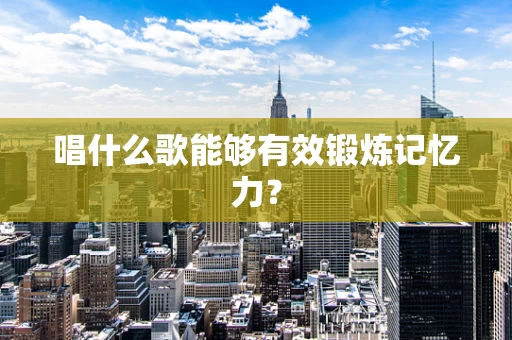 唱什么歌能够有效锻炼记忆力？