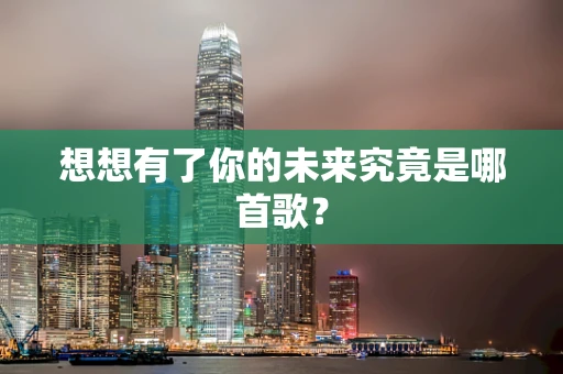想想有了你的未来究竟是哪首歌？