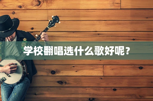 学校翻唱选什么歌好呢？