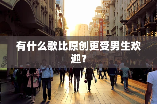 有什么歌比原创更受男生欢迎？