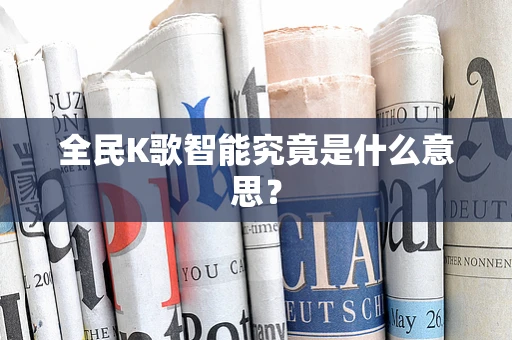 全民K歌智能究竟是什么意思？