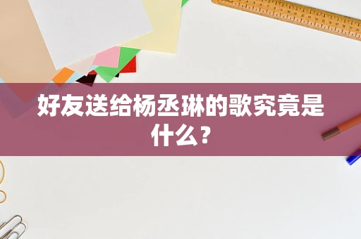 好友送给杨丞琳的歌究竟是什么？