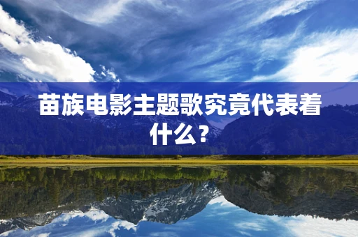 苗族电影主题歌究竟代表着什么？