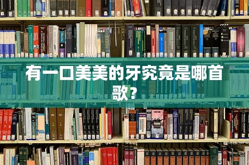 有一口美美的牙究竟是哪首歌？