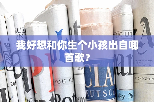 我好想和你生个小孩出自哪首歌？