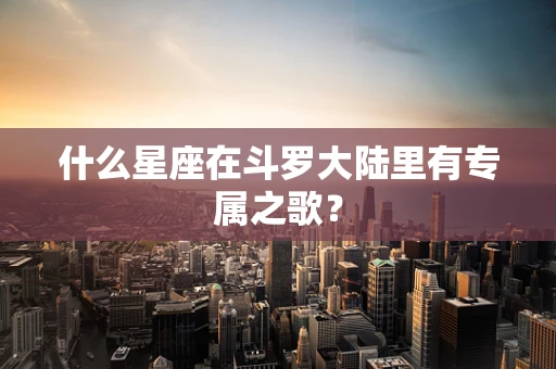 什么星座在斗罗大陆里有专属之歌？