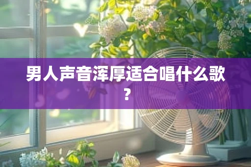 男人声音浑厚适合唱什么歌？