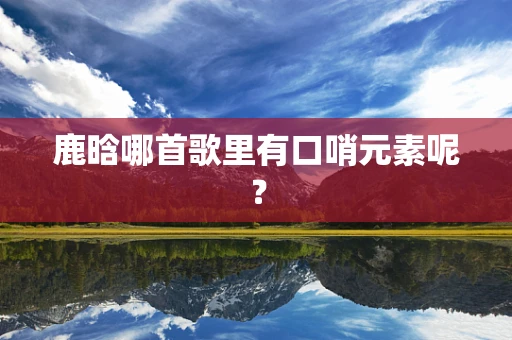鹿晗哪首歌里有口哨元素呢？