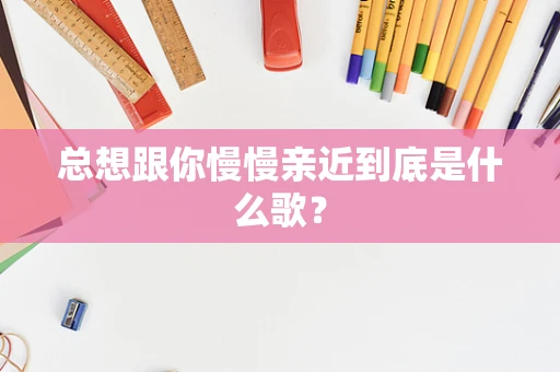 总想跟你慢慢亲近到底是什么歌？