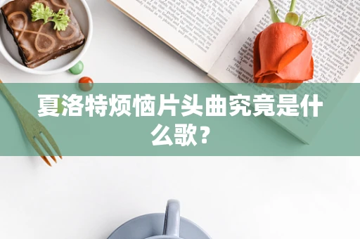 夏洛特烦恼片头曲究竟是什么歌？
