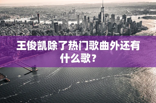 王俊凯除了热门歌曲外还有什么歌？
