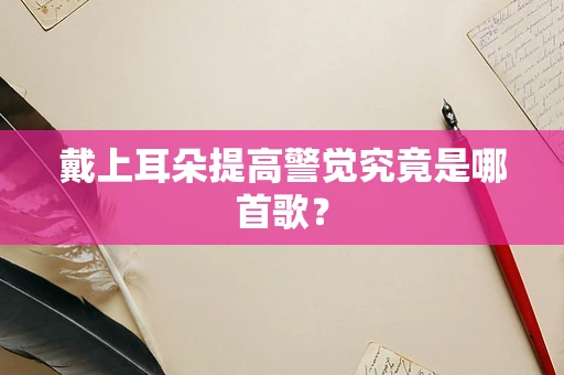 戴上耳朵提高警觉究竟是哪首歌？