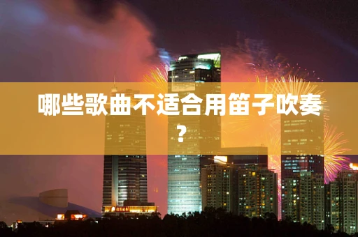哪些歌曲不适合用笛子吹奏？