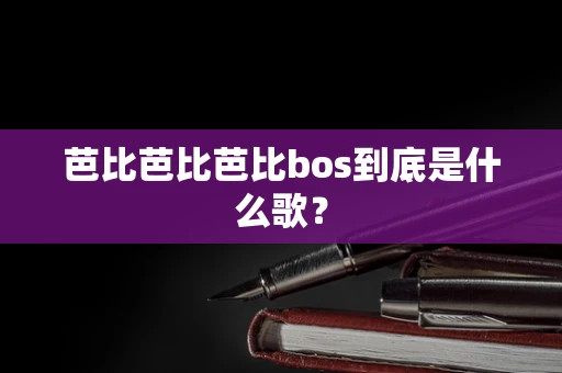 芭比芭比芭比bos到底是什么歌？