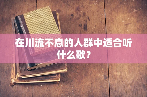 在川流不息的人群中适合听什么歌？