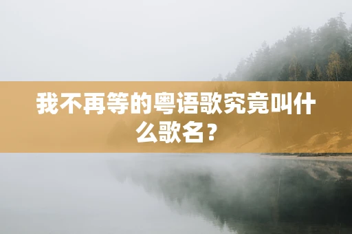 我不再等的粤语歌究竟叫什么歌名？