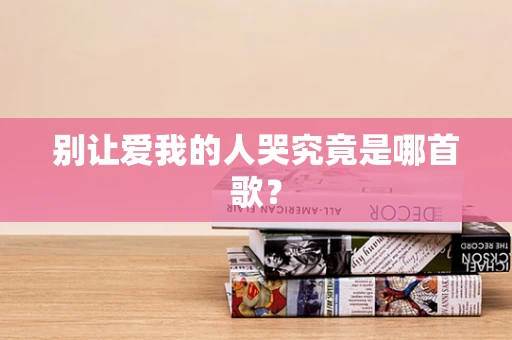 别让爱我的人哭究竟是哪首歌？