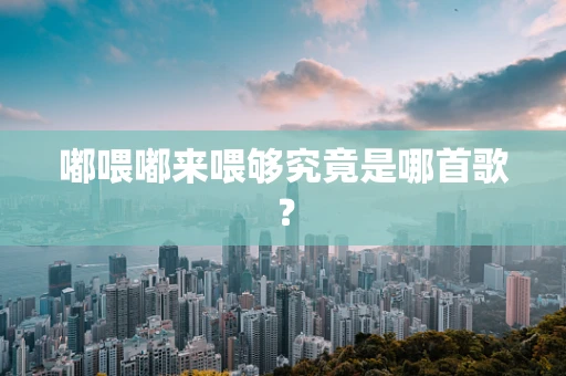 嘟喂嘟来喂够究竟是哪首歌？
