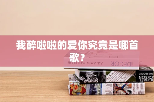 我醉啦啦的爱你究竟是哪首歌？
