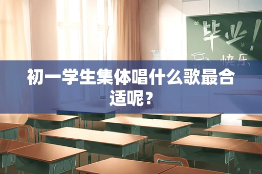 初一学生集体唱什么歌最合适呢？