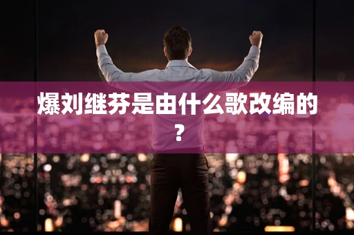 爆刘继芬是由什么歌改编的？