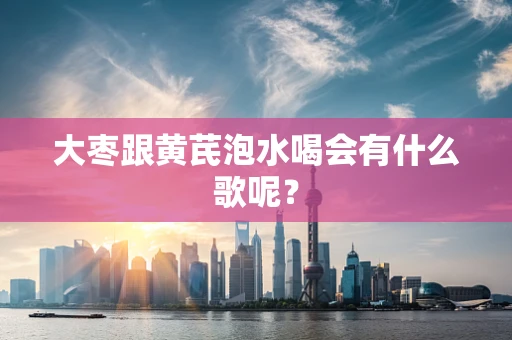 大枣跟黄芪泡水喝会有什么歌呢？