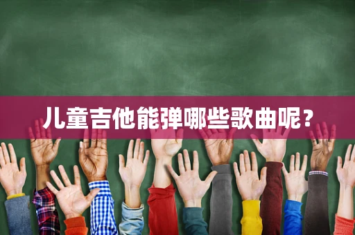 儿童吉他能弹哪些歌曲呢？