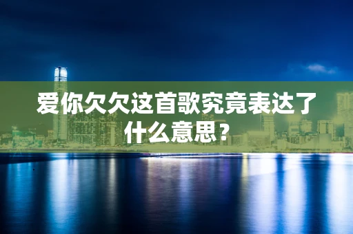 爱你欠欠这首歌究竟表达了什么意思？