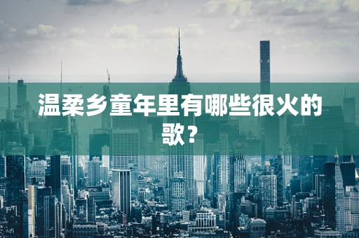 温柔乡童年里有哪些很火的歌？