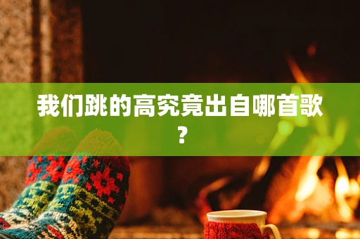 我们跳的高究竟出自哪首歌？