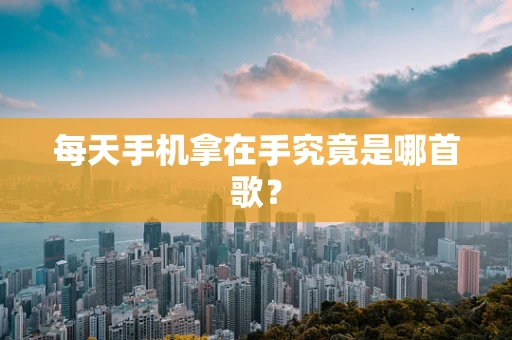 每天手机拿在手究竟是哪首歌？