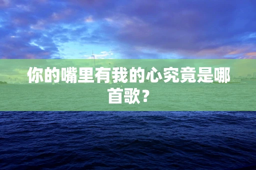你的嘴里有我的心究竟是哪首歌？