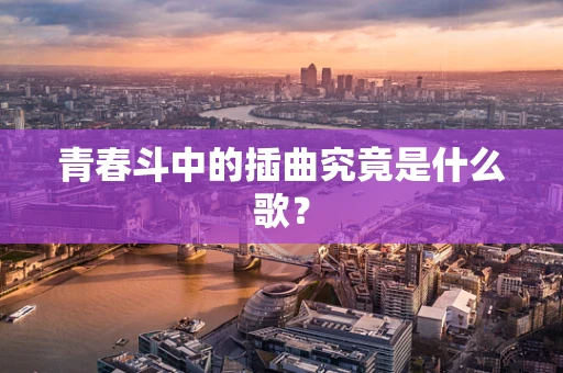 青春斗中的插曲究竟是什么歌？