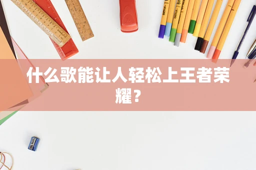 什么歌能让人轻松上王者荣耀？
