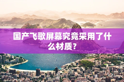 国产飞歌屏幕究竟采用了什么材质？