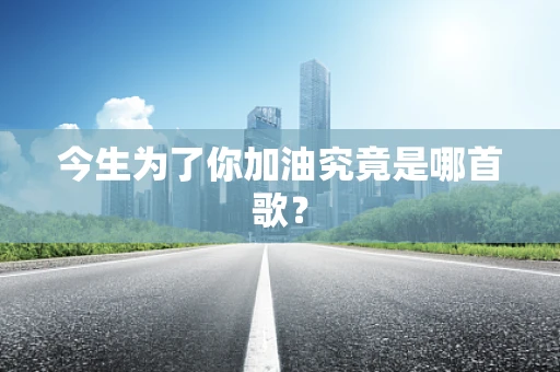 今生为了你加油究竟是哪首歌？
