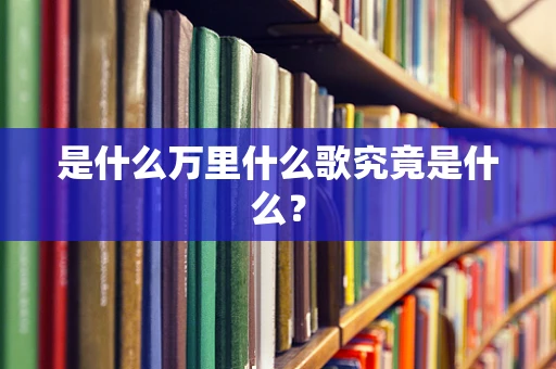 是什么万里什么歌究竟是什么？
