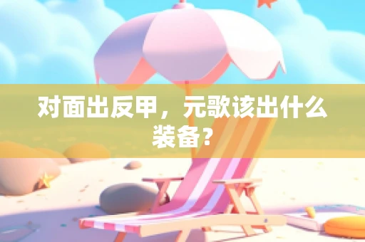 对面出反甲，元歌该出什么装备？