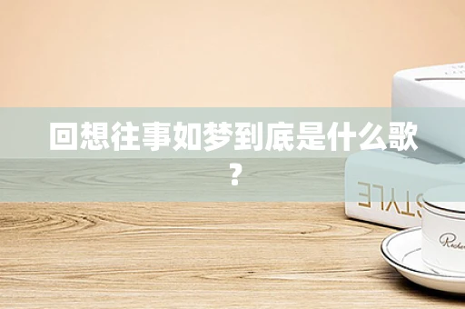 回想往事如梦到底是什么歌？