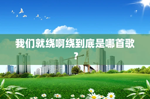 我们就绕啊绕到底是哪首歌？