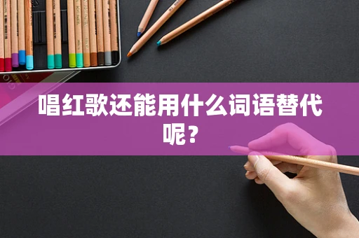 唱红歌还能用什么词语替代呢？