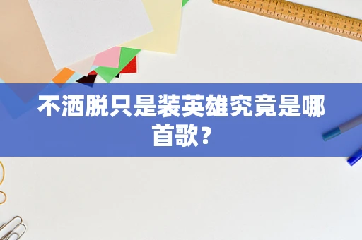 不洒脱只是装英雄究竟是哪首歌？