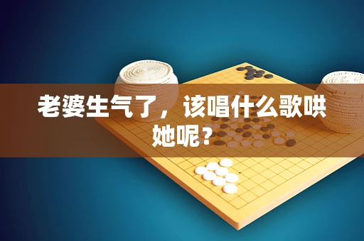 老婆生气了，该唱什么歌哄她呢？